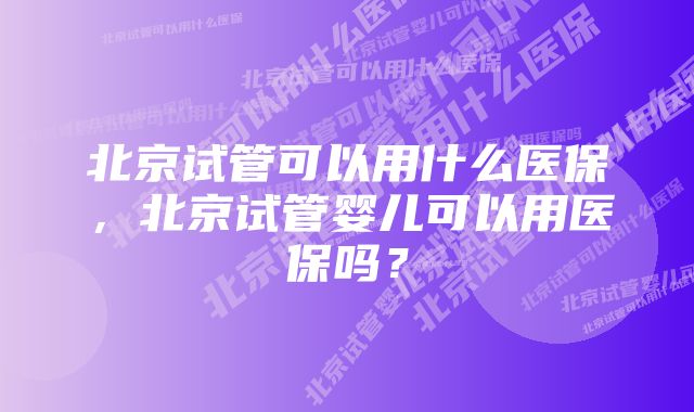 北京试管可以用什么医保，北京试管婴儿可以用医保吗？