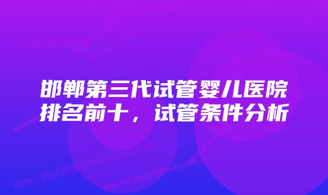 邯郸第三代试管婴儿医院排名前十，试管条件分析