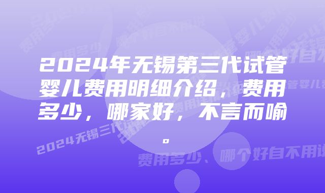 2024年无锡第三代试管婴儿费用明细介绍，费用多少，哪家好，不言而喻。