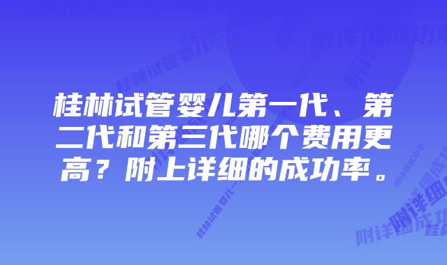 桂林试管婴儿第一代、第二代和第三代哪个费用更高？附上详细的成功率。