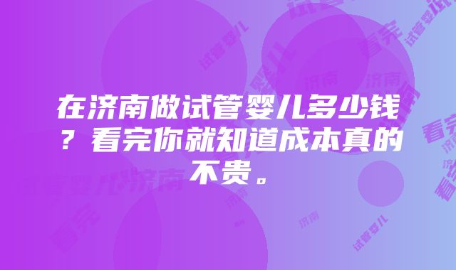 在济南做试管婴儿多少钱？看完你就知道成本真的不贵。