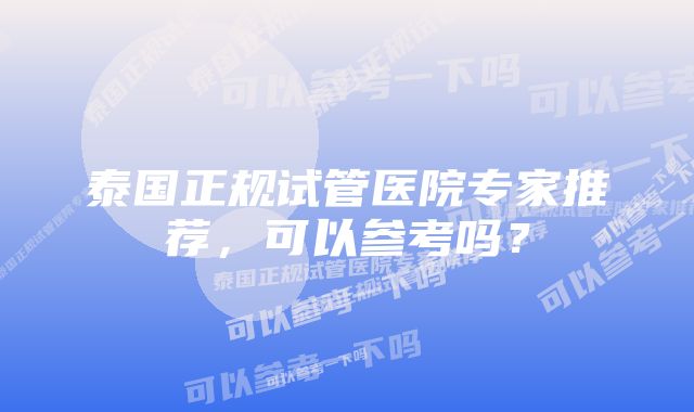 泰国正规试管医院专家推荐，可以参考吗？