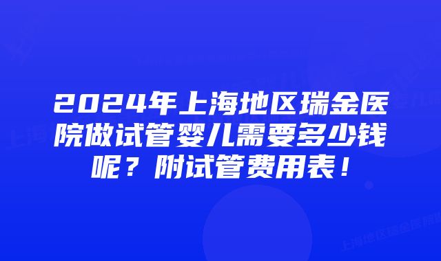 2024年上海地区瑞金医院做试管婴儿需要多少钱呢？附试管费用表！