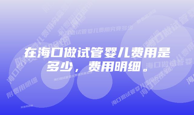 在海口做试管婴儿费用是多少，费用明细。