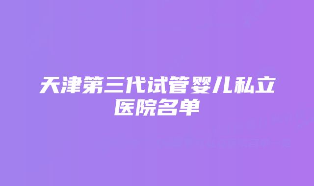 天津第三代试管婴儿私立医院名单