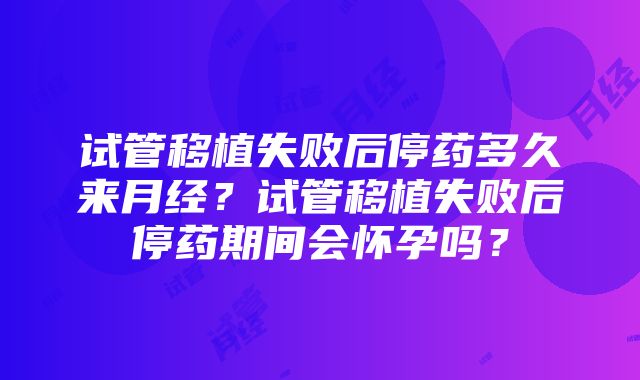 试管移植失败后停药多久来月经？试管移植失败后停药期间会怀孕吗？