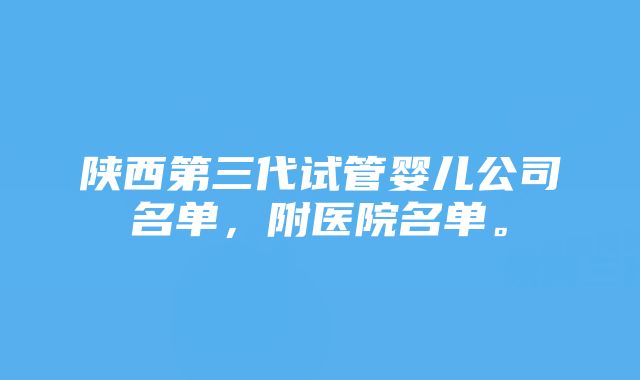 陕西第三代试管婴儿公司名单，附医院名单。