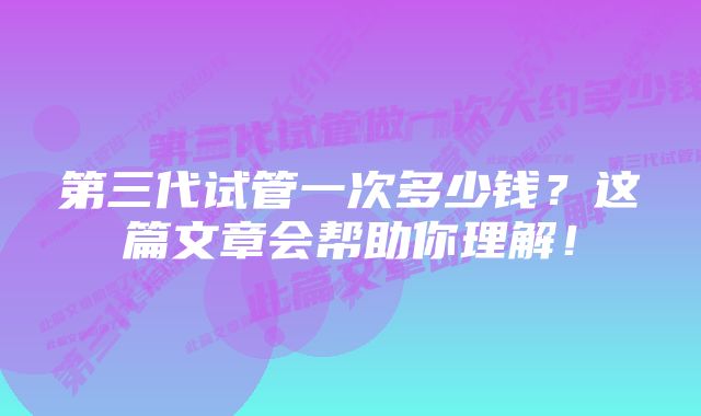 第三代试管一次多少钱？这篇文章会帮助你理解！