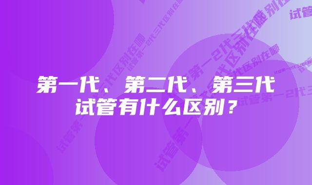 第一代、第二代、第三代试管有什么区别？