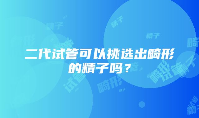 二代试管可以挑选出畸形的精子吗？