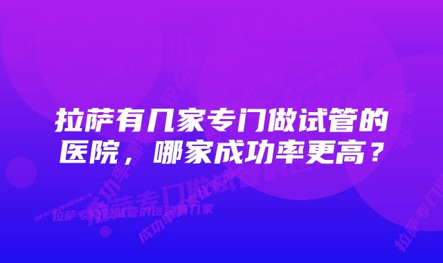 拉萨有几家专门做试管的医院，哪家成功率更高？