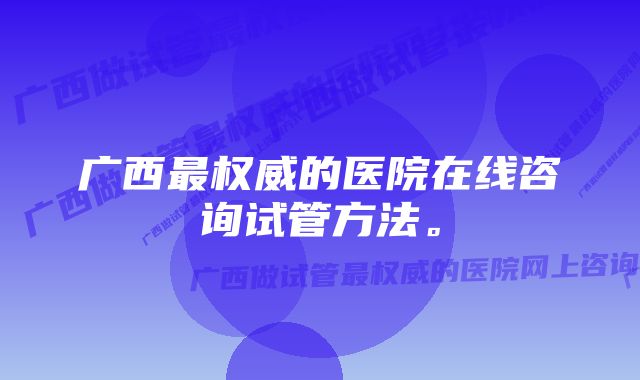 广西最权威的医院在线咨询试管方法。