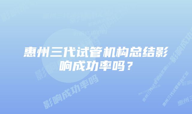 惠州三代试管机构总结影响成功率吗？