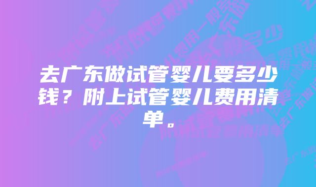 去广东做试管婴儿要多少钱？附上试管婴儿费用清单。