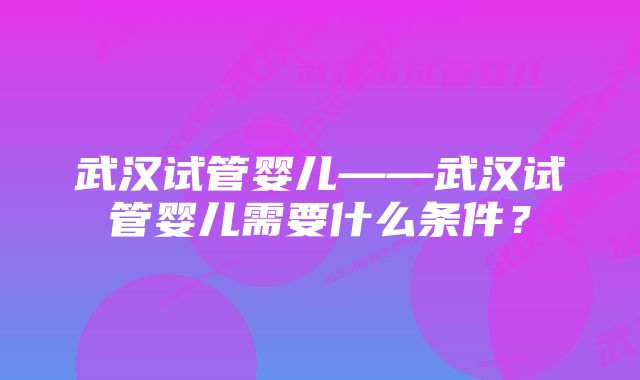 武汉试管婴儿——武汉试管婴儿需要什么条件？