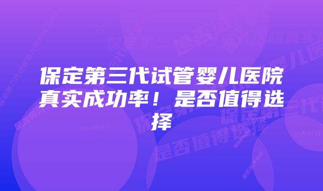 保定第三代试管婴儿医院真实成功率！是否值得选择