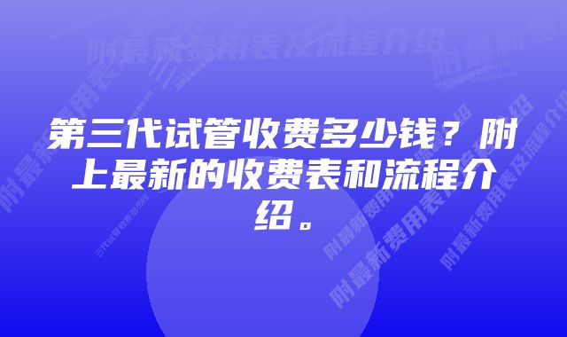 第三代试管收费多少钱？附上最新的收费表和流程介绍。