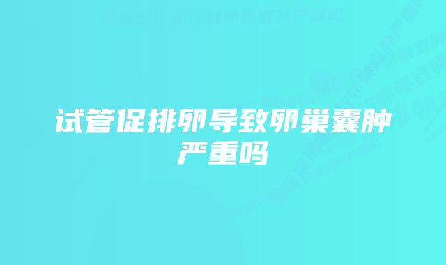 试管促排卵导致卵巢囊肿严重吗