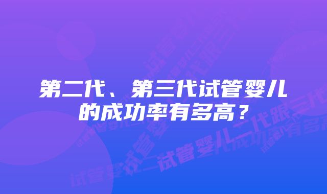 第二代、第三代试管婴儿的成功率有多高？