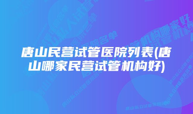 唐山民营试管医院列表(唐山哪家民营试管机构好)