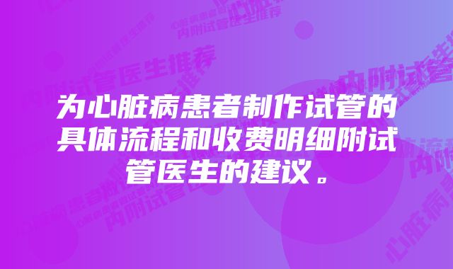 为心脏病患者制作试管的具体流程和收费明细附试管医生的建议。