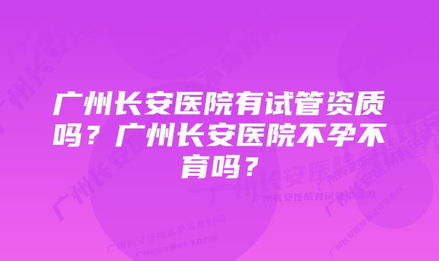 广州长安医院有试管资质吗？广州长安医院不孕不育吗？