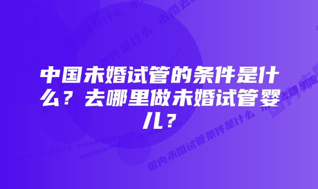 中国未婚试管的条件是什么？去哪里做未婚试管婴儿？