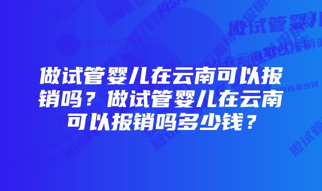 做试管婴儿在云南可以报销吗？做试管婴儿在云南可以报销吗多少钱？