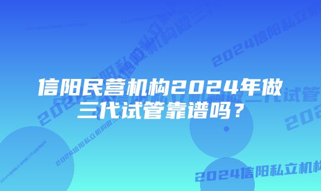 信阳民营机构2024年做三代试管靠谱吗？