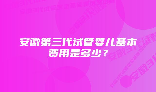 安徽第三代试管婴儿基本费用是多少？