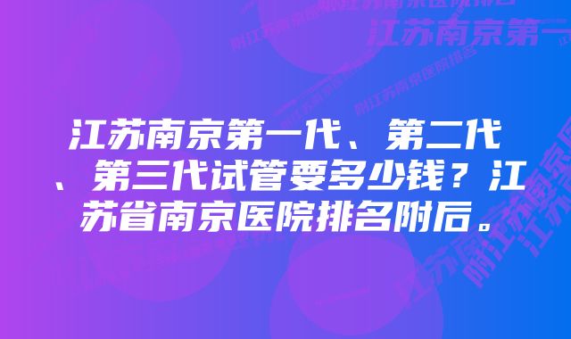 江苏南京第一代、第二代、第三代试管要多少钱？江苏省南京医院排名附后。