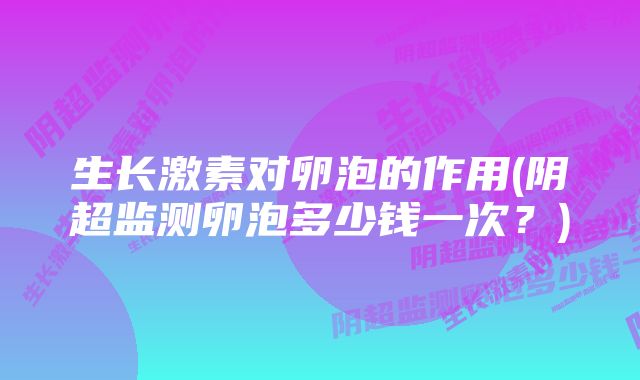 生长激素对卵泡的作用(阴超监测卵泡多少钱一次？)