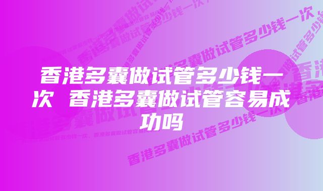 香港多囊做试管多少钱一次 香港多囊做试管容易成功吗