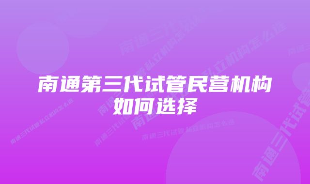 南通第三代试管民营机构如何选择