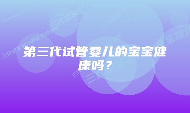 第三代试管婴儿的宝宝健康吗？