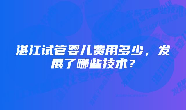 湛江试管婴儿费用多少，发展了哪些技术？