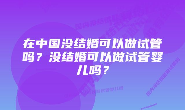 在中国没结婚可以做试管吗？没结婚可以做试管婴儿吗？