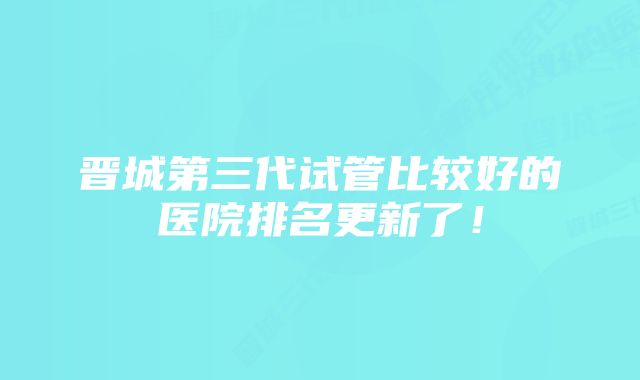 晋城第三代试管比较好的医院排名更新了！