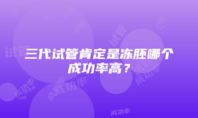 三代试管肯定是冻胚哪个成功率高？