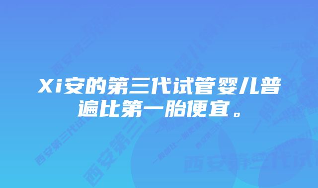 Xi安的第三代试管婴儿普遍比第一胎便宜。