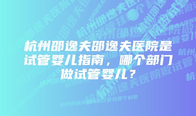 杭州邵逸夫邵逸夫医院是试管婴儿指南，哪个部门做试管婴儿？