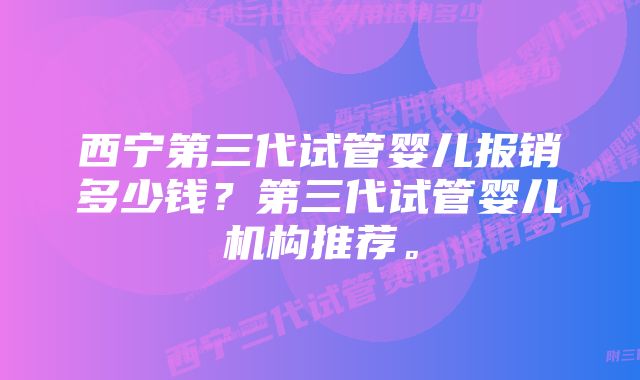 西宁第三代试管婴儿报销多少钱？第三代试管婴儿机构推荐。