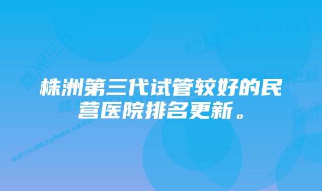 株洲第三代试管较好的民营医院排名更新。