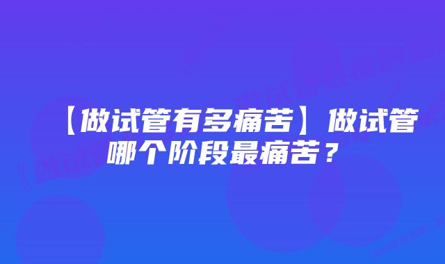 【做试管有多痛苦】做试管哪个阶段最痛苦？