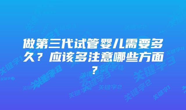 做第三代试管婴儿需要多久？应该多注意哪些方面？