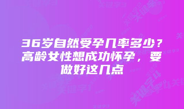 36岁自然受孕几率多少？高龄女性想成功怀孕，要做好这几点