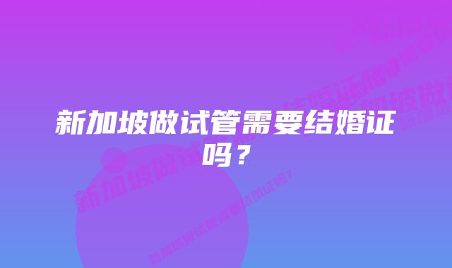 新加坡做试管需要结婚证吗？