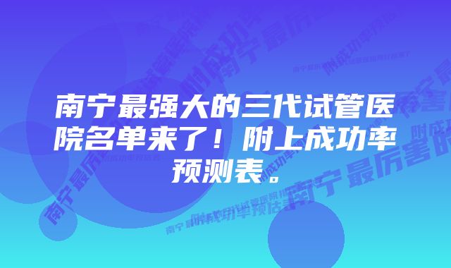 南宁最强大的三代试管医院名单来了！附上成功率预测表。