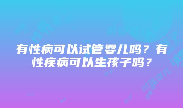 有性病可以试管婴儿吗？有性疾病可以生孩子吗？