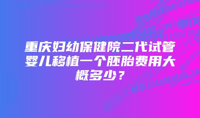 重庆妇幼保健院二代试管婴儿移植一个胚胎费用大概多少？